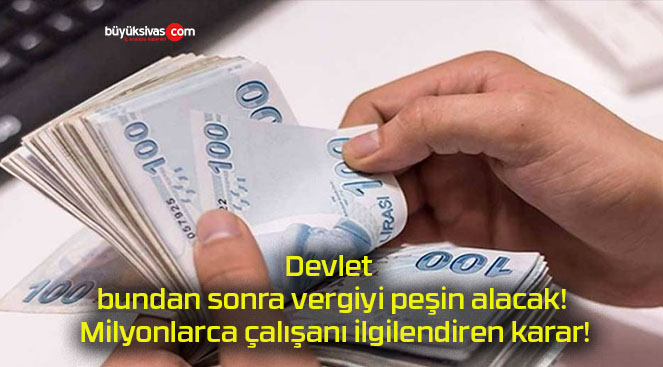 Devlet bundan sonra vergiyi peşin alacak! Milyonlarca çalışanı ilgilendiren karar!