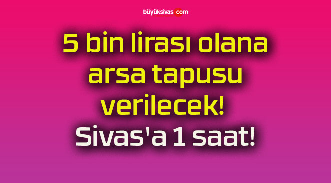 5 bin lirası olana arsa tapusu verilecek! Sivas’a 1 saat!