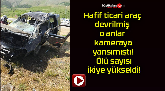Hafif ticari araç devrilmiş o anlar kameraya yansımıştı! Ölü sayısı ikiye yükseldi!