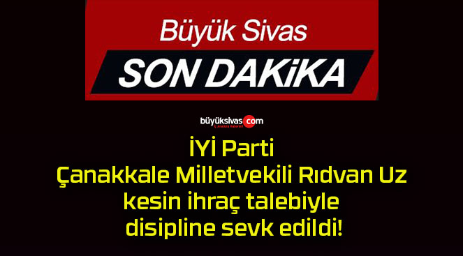 İYİ Parti Çanakkale Milletvekili Rıdvan Uz kesin ihraç talebiyle disipline sevk edildi!