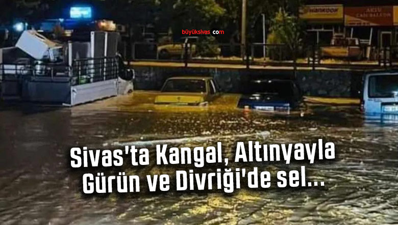 Sivas’ta Kangal, Altınyayla, Gürün ve Divriği’de sel…