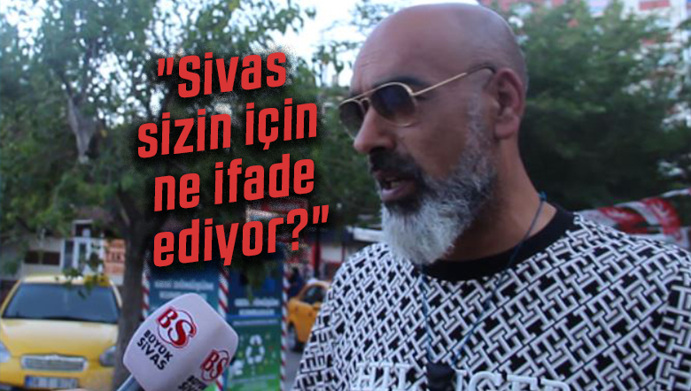 Sivaslılara, “Sivas sizin için ne ifade ediyor” diye sorduk…
