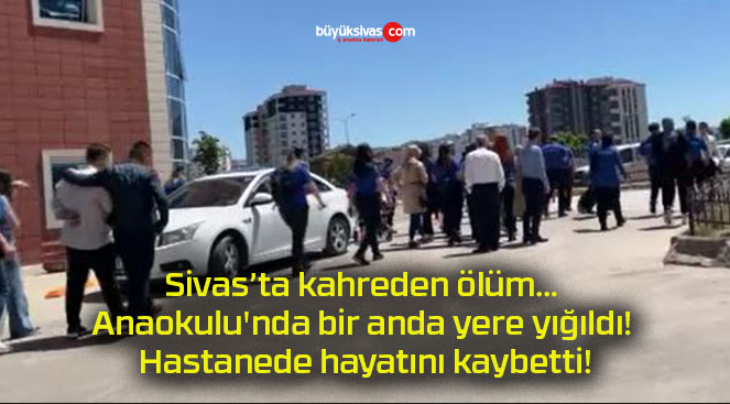 Sivas’ta kahreden ölüm… Anaokulu’nda bir anda yere yığıldı! Hastanede hayatını kaybetti!