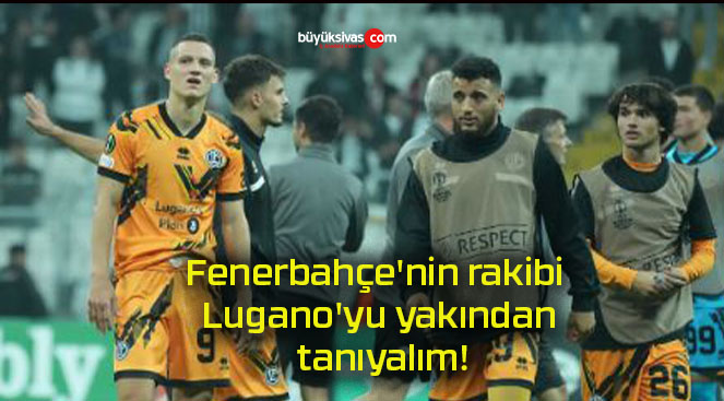 Fenerbahçe’nin rakibi Lugano’yu yakından tanıyalım!