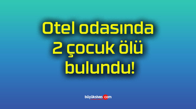 Otel odasında 2 çocuk ölü bulundu!