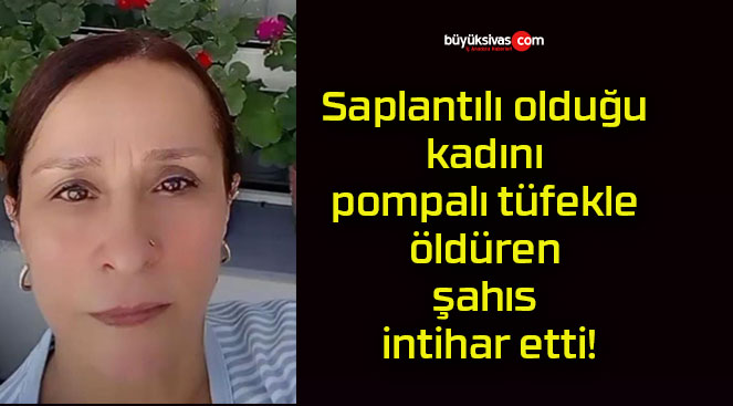 Saplantılı olduğu kadını pompalı tüfekle öldüren şahıs intihar etti!