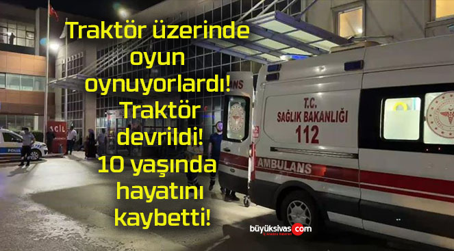 Traktör üzerinde oyun oynuyorlardı! Traktör devrildi! 10 yaşında hayatını kaybetti!