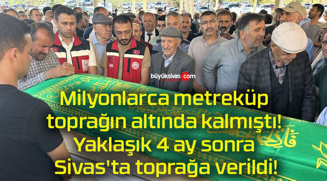 Milyonlarca metreküp toprağın altında kalmıştı! Yaklaşık 4 ay sonra Sivas’ta toprağa verildi!