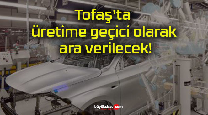 Tofaş’ta üretime geçici olarak ara verilecek!