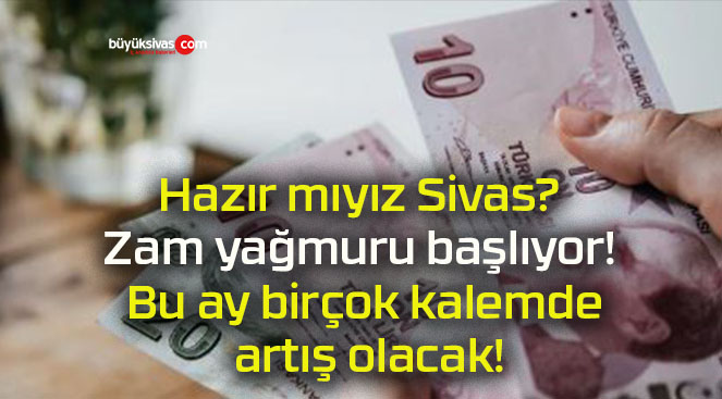 Hazır mıyız Sivas? Zam yağmuru başlıyor! Bu ay birçok kalemde artış olacak!