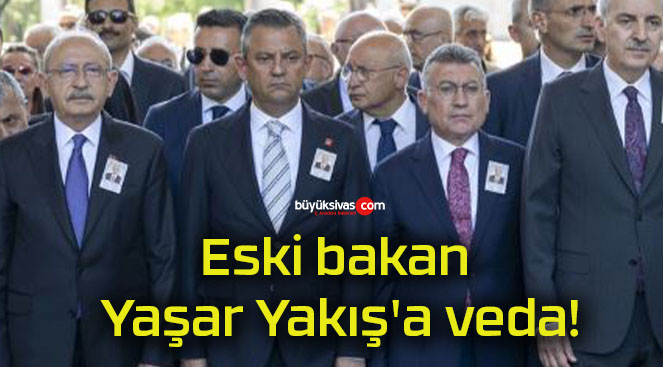 Eski bakan Yaşar Yakış’a veda!