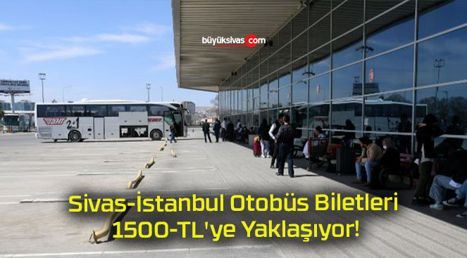 Sivas-İstanbul Otobüs Biletleri 1500-TL’ye Yaklaşıyor!