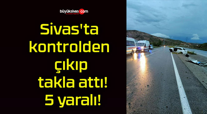 Sivas’ta kontrolden çıkıp takla attı! 5 yaralı!