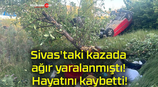 Sivas’taki kazada ağır yaralanmıştı! Hayatını kaybetti!