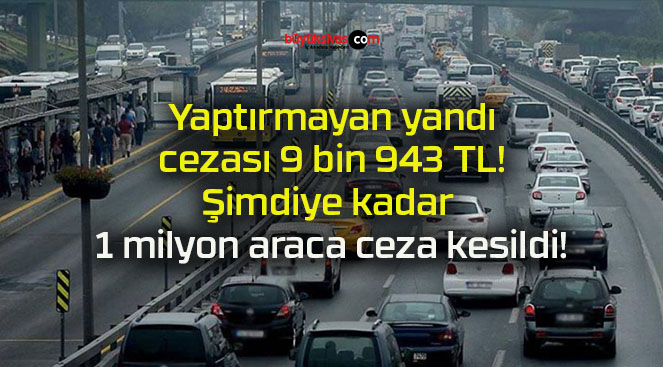 Yaptırmayan yandı cezası 9 bin 943 TL! Şimdiye kadar 1 milyon araca ceza kesildi!