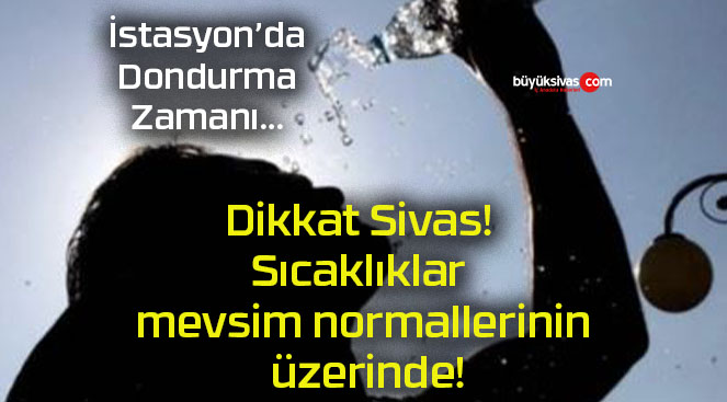 Dikkat Sivas! Sıcaklıklar mevsim normallerinin üzerinde!