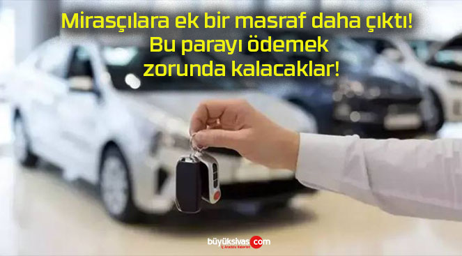 Mirasçılara ek bir masraf daha çıktı! Bu parayı ödemek zorunda kalacaklar!