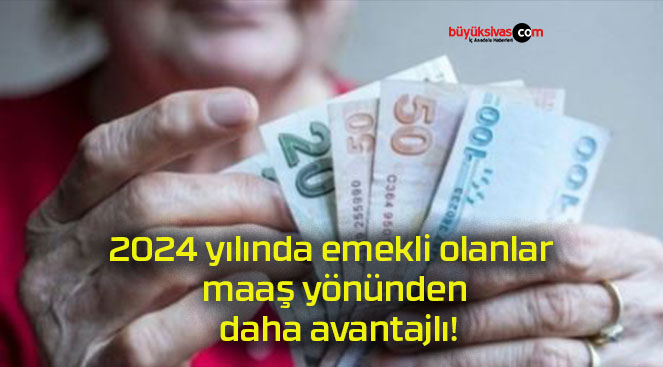 2024 yılında emekli olanlar maaş yönünden daha avantajlı!