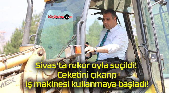 Sivas’ta rekor oyla seçildi! Ceketini çıkarıp iş makinesi kullanmaya başladı!