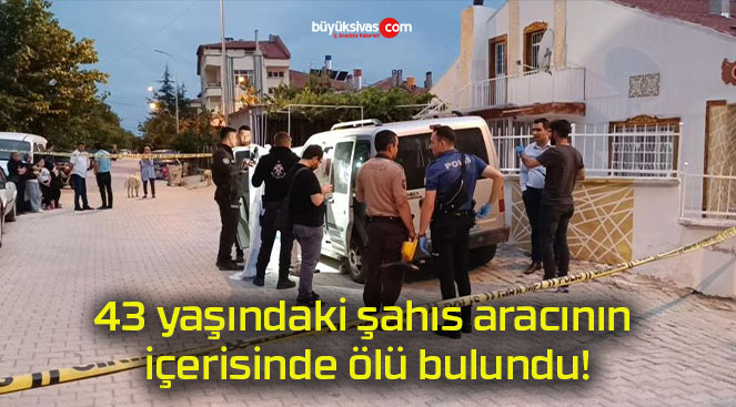 43 yaşındaki şahıs aracının içerisinde ölü bulundu!