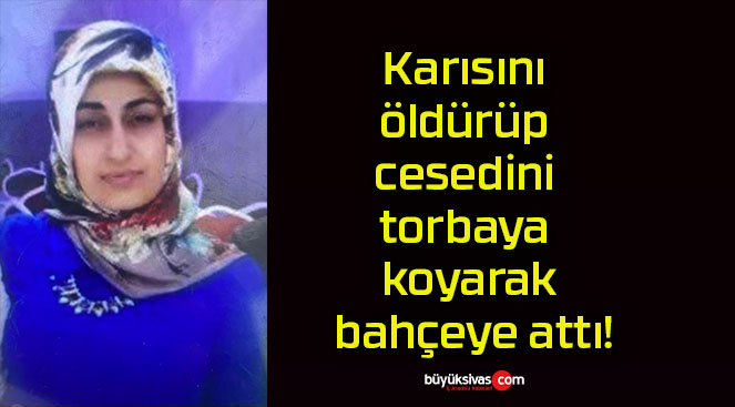 Karısını öldürüp cesedini torbaya koyarak bahçeye attı!