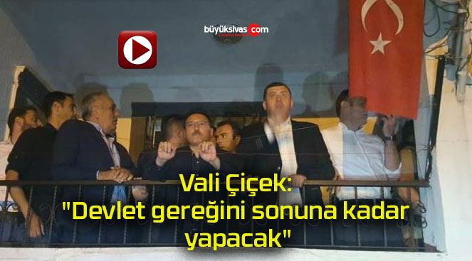 Vali Çiçek: “Devlet gereğini sonuna kadar yapacak”