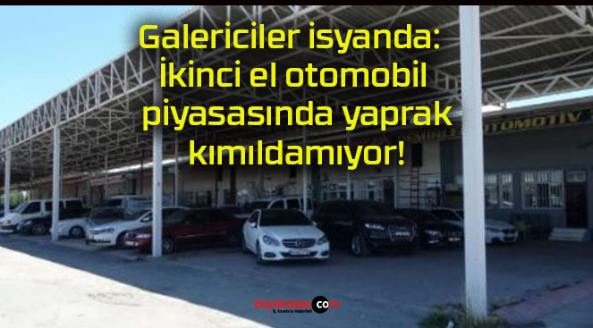 Galericiler isyanda: İkinci el otomobil piyasasında yaprak kımıldamıyor!