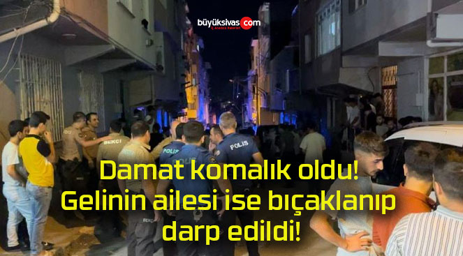 Damat komalık oldu! Gelinin ailesi ise bıçaklanıp darp edildi!
