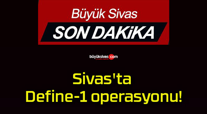 Sivas’ta Define-1 operasyonu!