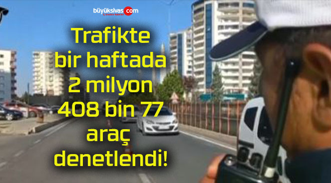 Trafikte bir haftada 2 milyon 408 bin 77 araç denetlendi!