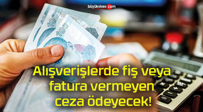 Alışverişlerde fiş veya fatura vermeyen ceza ödeyecek!