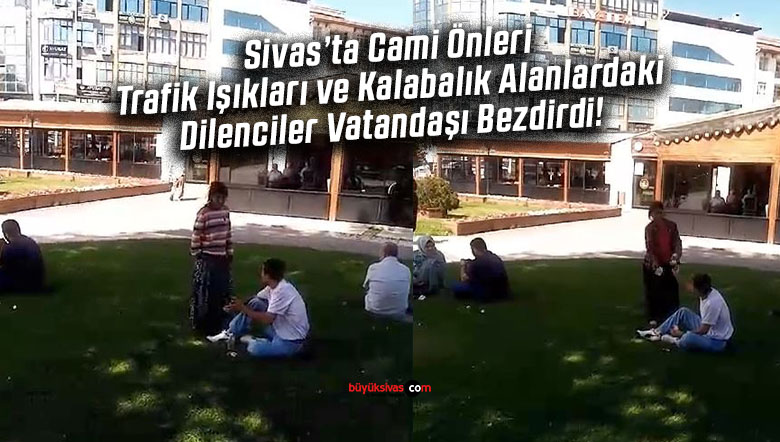 Sivas’taki Dilenci Sorunundan Vatandaşlar Şikayetçi