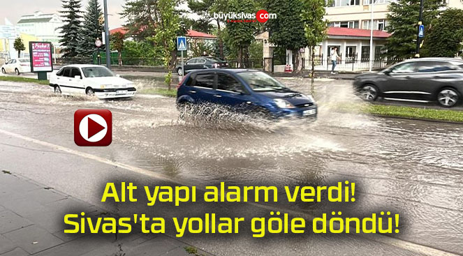 Alt yapı alarm verdi! Sivas’ta yollar göle döndü!