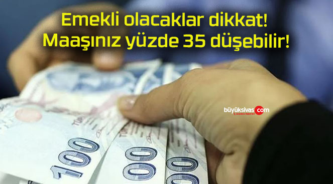 Emekli olacaklar dikkat! Maaşınız yüzde 35 düşebilir!