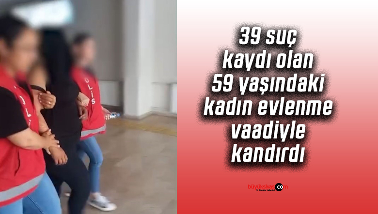 39 suç kaydı olan 59 yaşındaki kadın evlenme vaadiyle kandırdı