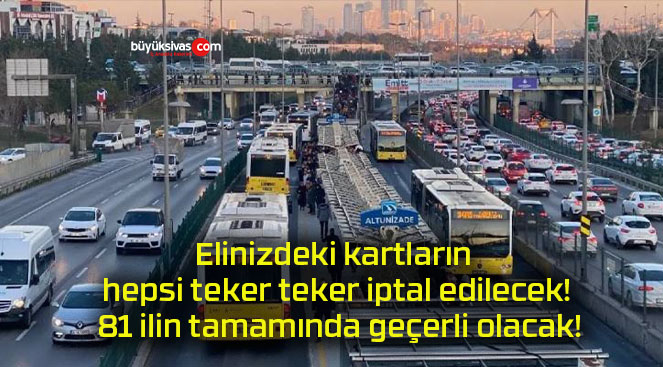 Elinizdeki kartların hepsi teker teker iptal edilecek! 81 ilin tamamında geçerli olacak!