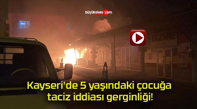 Kayseri’de 5 yaşındaki çocuğa taciz iddiası gerginliği!