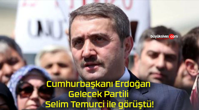 Cumhurbaşkanı Erdoğan Gelecek Partili Selim Temurci ile görüştü!