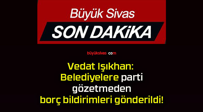 Vedat Işıkhan: Belediyelere parti gözetmeden borç bildirimleri gönderildi!