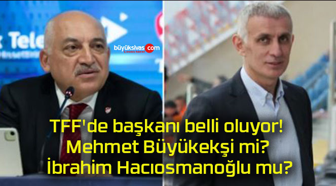 TFF’de başkanı belli oluyor! Mehmet Büyükekşi mi? İbrahim Hacıosmanoğlu mu?
