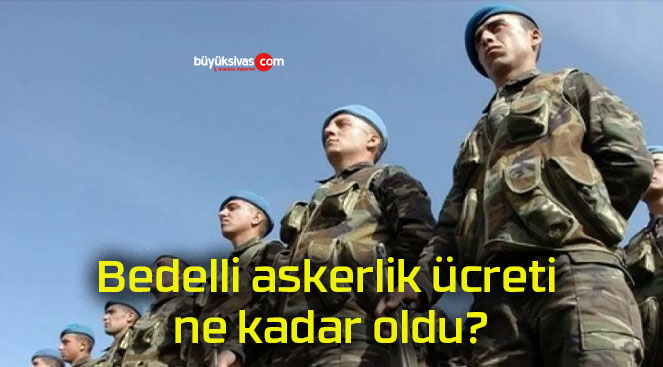 Bedelli askerlik ücreti ne kadar oldu?