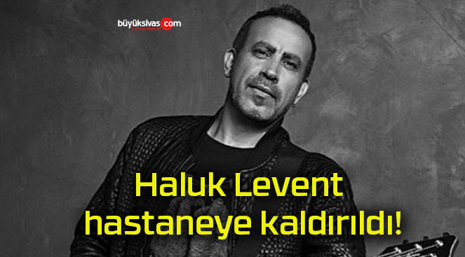 Haluk Levent hastaneye kaldırıldı!