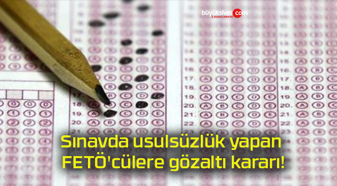 Sınavda usulsüzlük yapan FETÖ’cülere gözaltı kararı!