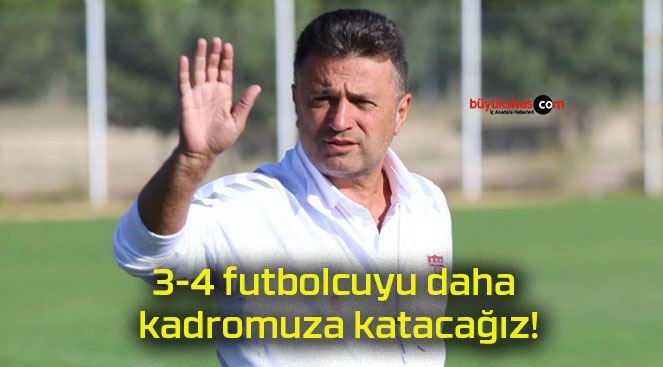 3-4 futbolcuyu daha kadromuza katacağız!