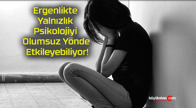 Ergenlikte Yalnızlık Psikolojiyi Olumsuz Yönde Etkileyebiliyor!