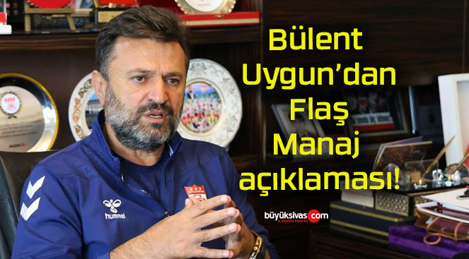 Bülent Uygun’dan Flaş Manaj açıklaması!