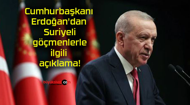 Cumhurbaşkanı Erdoğan’dan Suriyeli göçmenlerle ilgili açıklama!