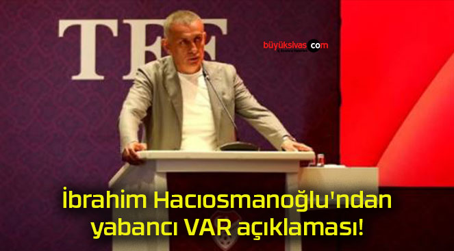İbrahim Hacıosmanoğlu’ndan yabancı VAR açıklaması!