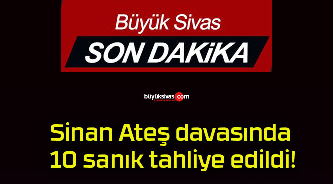 Sinan Ateş davasında 10 sanık tahliye edildi!