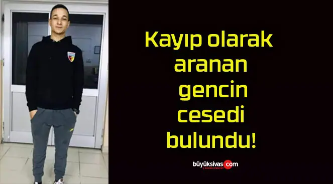 Kayıp olarak aranan gencin cesedi bulundu!